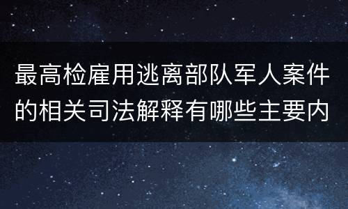 最高检雇用逃离部队军人案件的相关司法解释有哪些主要内容