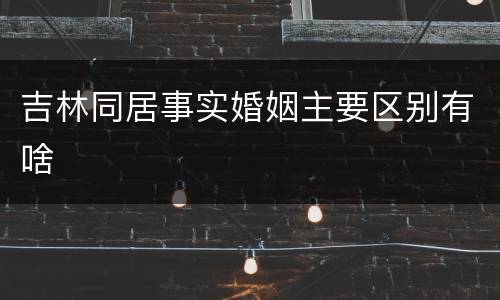 吉林同居事实婚姻主要区别有啥