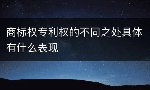 商标权专利权的不同之处具体有什么表现