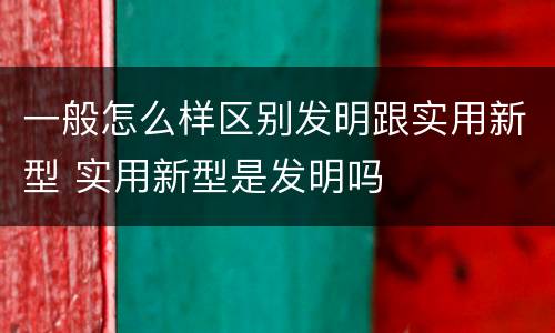 一般怎么样区别发明跟实用新型 实用新型是发明吗