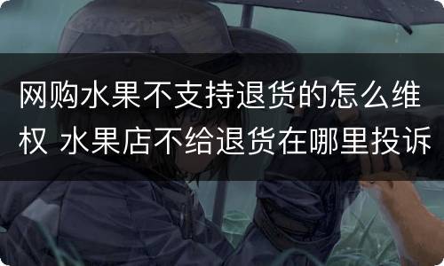 网购水果不支持退货的怎么维权 水果店不给退货在哪里投诉