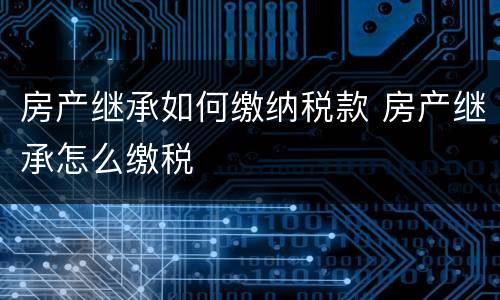房产继承如何缴纳税款 房产继承怎么缴税