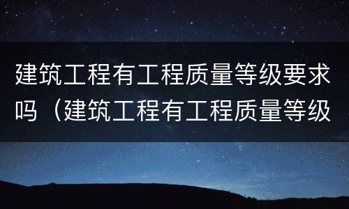 建筑工程有工程质量等级要求吗(建筑工程有工程质量等级要求吗)