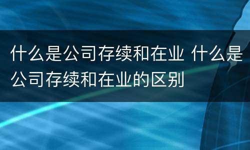 什么是公司存续和在业 什么是公司存续和在业的区别