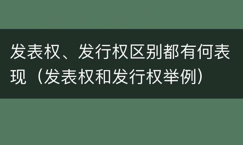 发表权、发行权区别都有何表现（发表权和发行权举例）