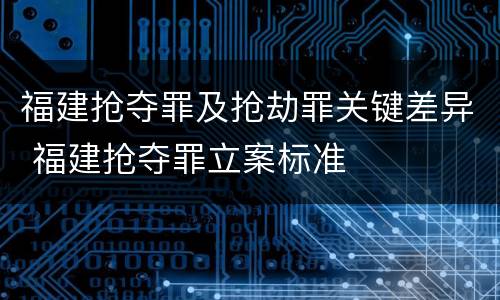 福建抢夺罪及抢劫罪关键差异 福建抢夺罪立案标准