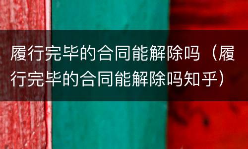 履行完毕的合同能解除吗（履行完毕的合同能解除吗知乎）