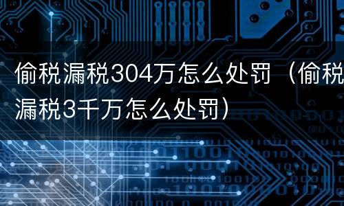 偷税漏税304万怎么处罚（偷税漏税3千万怎么处罚）