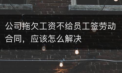 公司拖欠工资不给员工签劳动合同，应该怎么解决