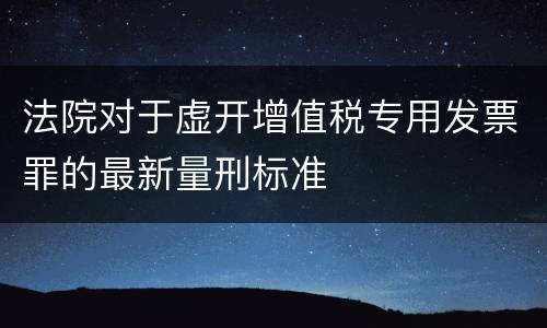 法院对于虚开增值税专用发票罪的最新量刑标准