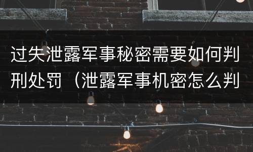 过失泄露军事秘密需要如何判刑处罚（泄露军事机密怎么判刑）