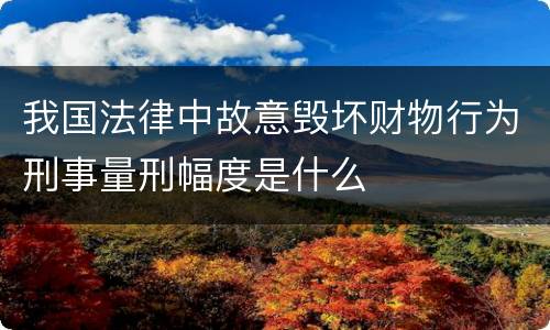 我国法律中故意毁坏财物行为刑事量刑幅度是什么