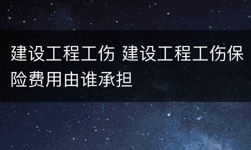 建设工程工伤 建设工程工伤保险费用由谁承担