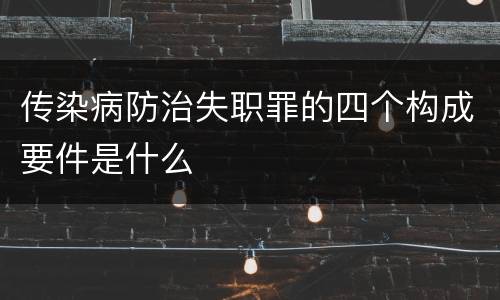 传染病防治失职罪的四个构成要件是什么