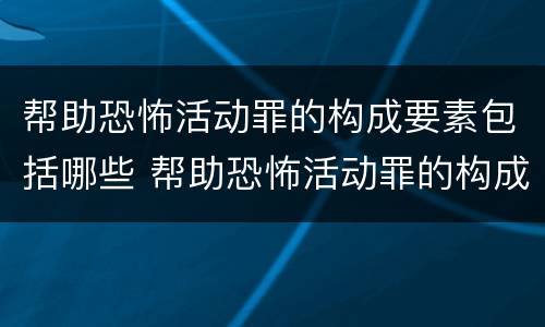 帮助恐怖活动罪的构成要素包括哪些 帮助恐怖活动罪的构成要素包括哪些内容