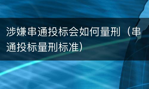 涉嫌串通投标会如何量刑（串通投标量刑标准）