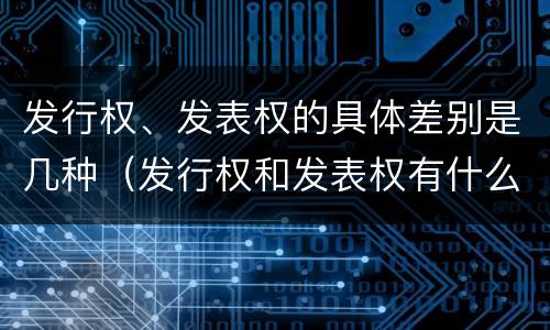 发行权、发表权的具体差别是几种（发行权和发表权有什么区别）
