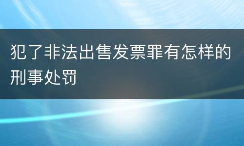 犯了非法出售发票罪有怎样的刑事处罚