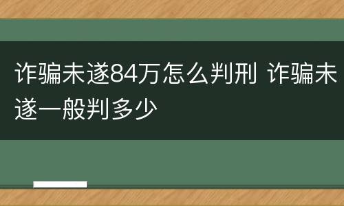 诈骗未遂84万怎么判刑 诈骗未遂一般判多少