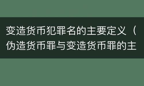 变造货币犯罪名的主要定义（伪造货币罪与变造货币罪的主要区别是）