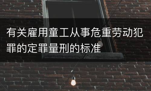 有关雇用童工从事危重劳动犯罪的定罪量刑的标准