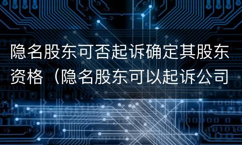 隐名股东可否起诉确定其股东资格（隐名股东可以起诉公司吗）