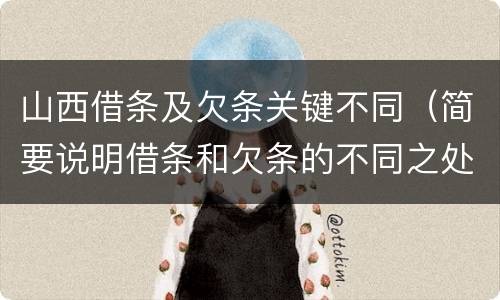 山西借条及欠条关键不同（简要说明借条和欠条的不同之处）