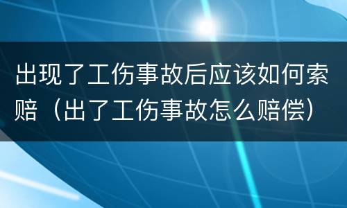 出现了工伤事故后应该如何索赔（出了工伤事故怎么赔偿）