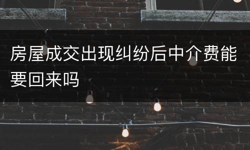 房屋成交出现纠纷后中介费能要回来吗
