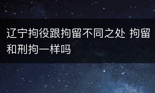 辽宁拘役跟拘留不同之处 拘留和刑拘一样吗