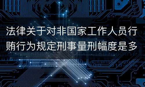 法律关于对非国家工作人员行贿行为规定刑事量刑幅度是多少