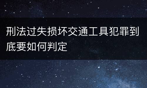 刑法过失损坏交通工具犯罪到底要如何判定