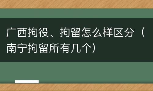 广西拘役、拘留怎么样区分（南宁拘留所有几个）