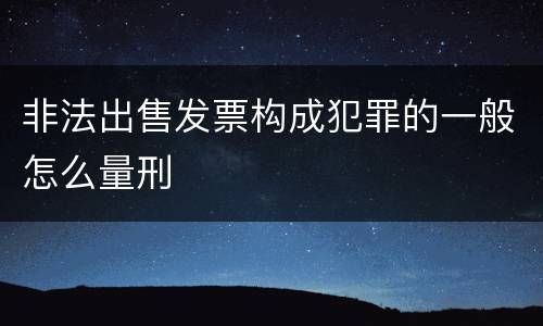非法出售发票构成犯罪的一般怎么量刑