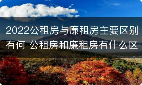 2022公租房与廉租房主要区别有何 公租房和廉租房有什么区