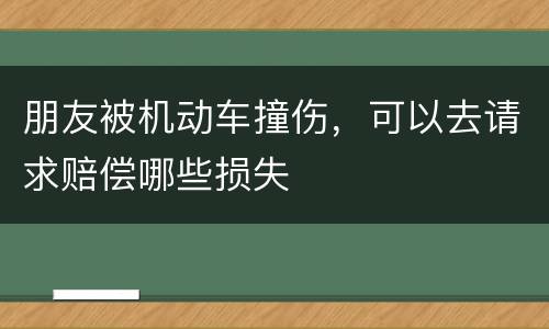 朋友被机动车撞伤，可以去请求赔偿哪些损失