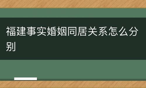 福建事实婚姻同居关系怎么分别