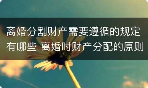 离婚分割财产需要遵循的规定有哪些 离婚时财产分配的原则以及相关的法律规定