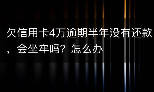 欠信用卡4万逾期半年没有还款，会坐牢吗？怎么办
