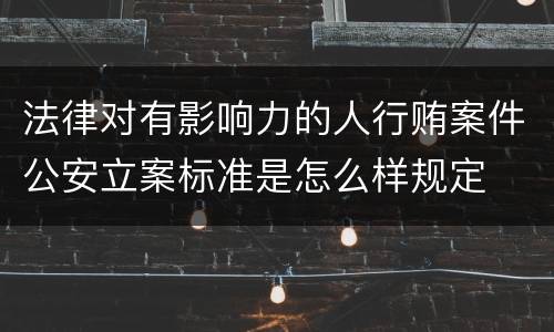 法律对有影响力的人行贿案件公安立案标准是怎么样规定