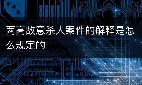 两高故意杀人案件的解释是怎么规定的