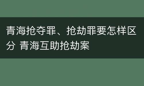 青海抢夺罪、抢劫罪要怎样区分 青海互助抢劫案