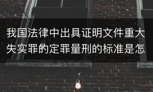 我国法律中出具证明文件重大失实罪的定罪量刑的标准是怎样的