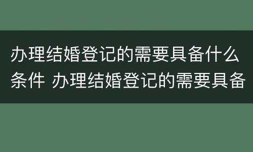 办理结婚登记的需要具备什么条件 办理结婚登记的需要具备什么条件才能办理