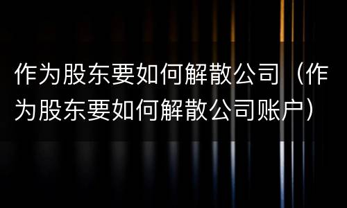 作为股东要如何解散公司（作为股东要如何解散公司账户）