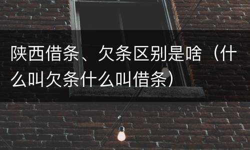 陕西借条、欠条区别是啥（什么叫欠条什么叫借条）