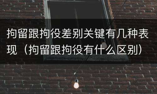拘留跟拘役差别关键有几种表现（拘留跟拘役有什么区别）