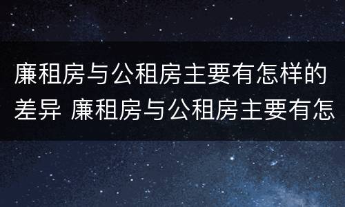 廉租房与公租房主要有怎样的差异 廉租房与公租房主要有怎样的差异呢