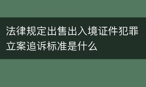法律规定出售出入境证件犯罪立案追诉标准是什么