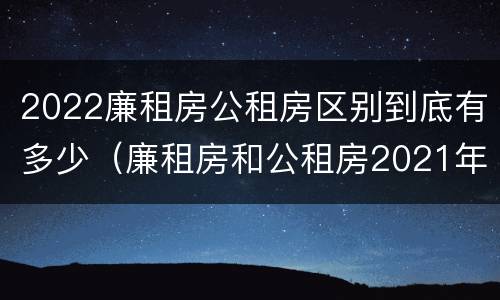 2022廉租房公租房区别到底有多少（廉租房和公租房2021年最新通知）